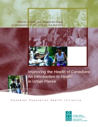 Improving the health of Canadians : an introduction to health in urban places : patterns of health and disease are largely a consequence of how we learn, live and work